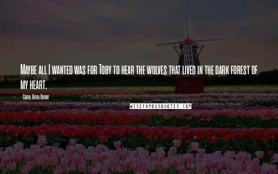 Carol Rifka Brunt Quotes: Maybe all I wanted was for Toby to hear the wolves that lived in the dark forest of my heart.