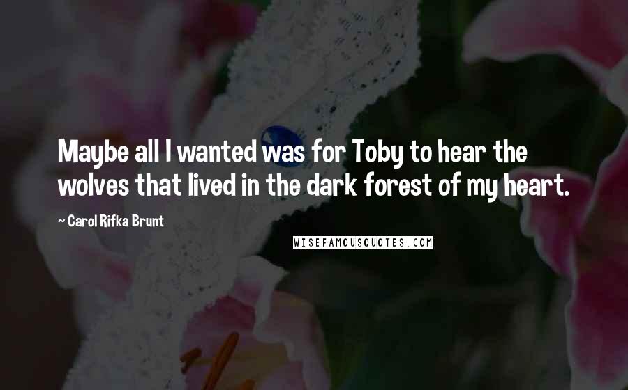 Carol Rifka Brunt Quotes: Maybe all I wanted was for Toby to hear the wolves that lived in the dark forest of my heart.