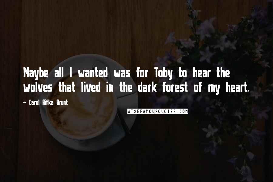 Carol Rifka Brunt Quotes: Maybe all I wanted was for Toby to hear the wolves that lived in the dark forest of my heart.