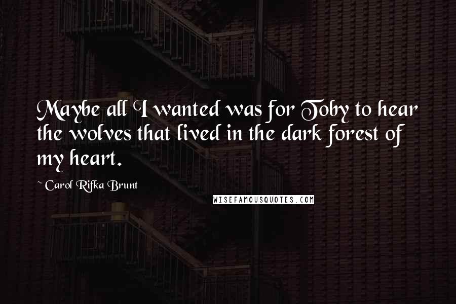 Carol Rifka Brunt Quotes: Maybe all I wanted was for Toby to hear the wolves that lived in the dark forest of my heart.