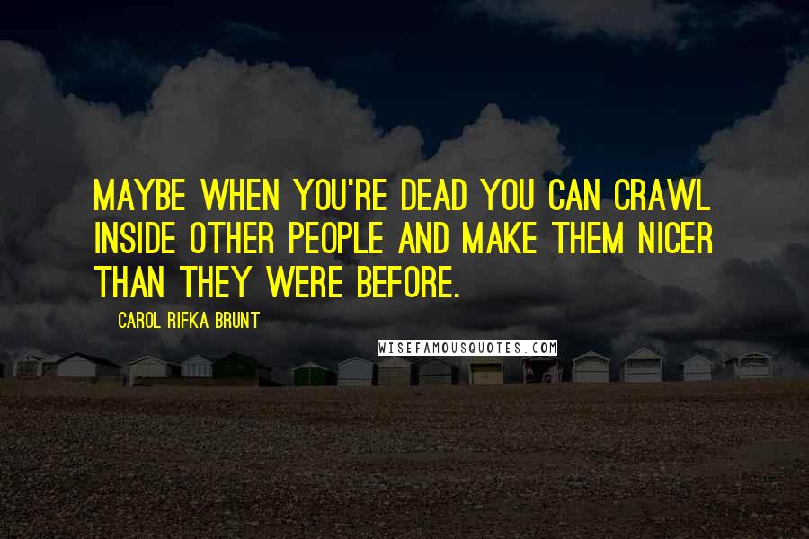 Carol Rifka Brunt Quotes: Maybe when you're dead you can crawl inside other people and make them nicer than they were before.