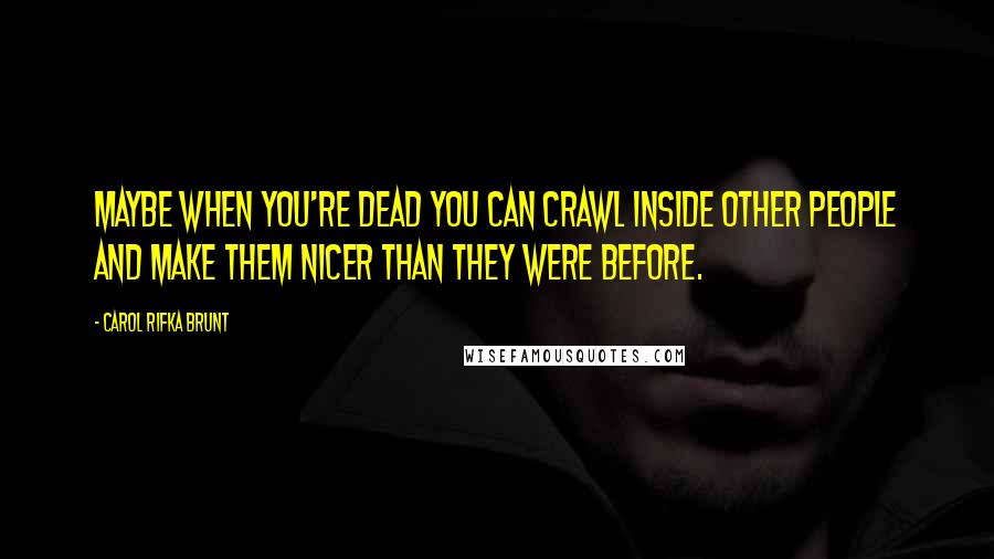 Carol Rifka Brunt Quotes: Maybe when you're dead you can crawl inside other people and make them nicer than they were before.