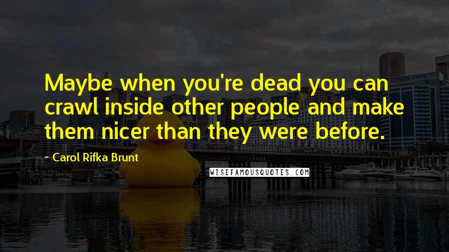 Carol Rifka Brunt Quotes: Maybe when you're dead you can crawl inside other people and make them nicer than they were before.