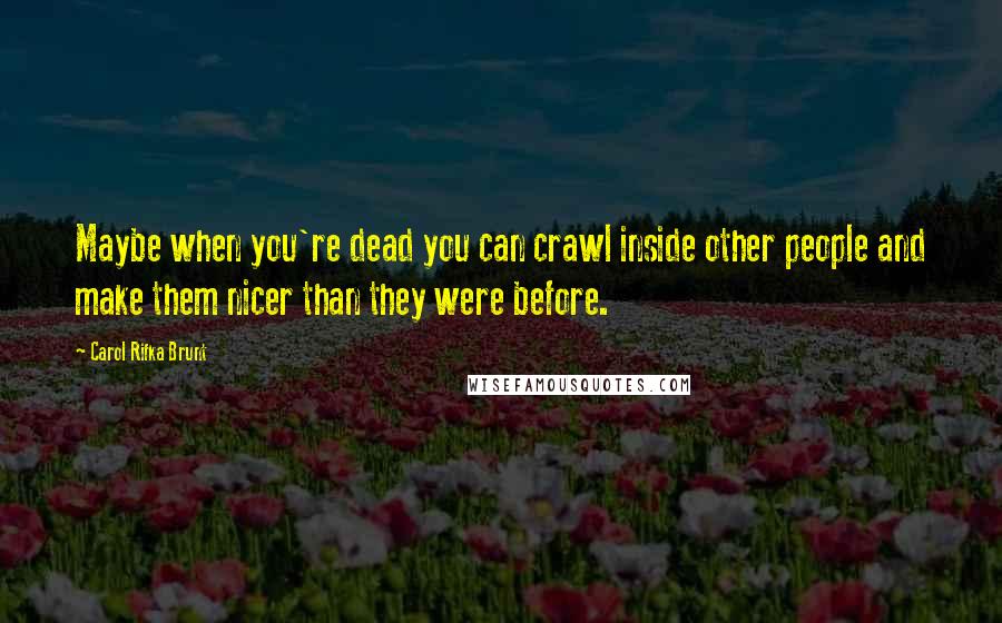 Carol Rifka Brunt Quotes: Maybe when you're dead you can crawl inside other people and make them nicer than they were before.