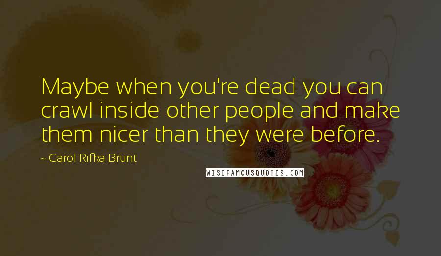 Carol Rifka Brunt Quotes: Maybe when you're dead you can crawl inside other people and make them nicer than they were before.