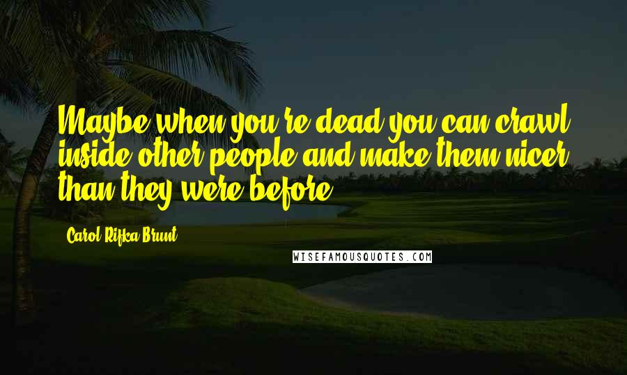 Carol Rifka Brunt Quotes: Maybe when you're dead you can crawl inside other people and make them nicer than they were before.