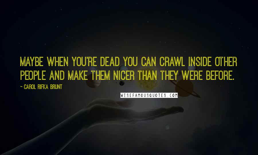 Carol Rifka Brunt Quotes: Maybe when you're dead you can crawl inside other people and make them nicer than they were before.