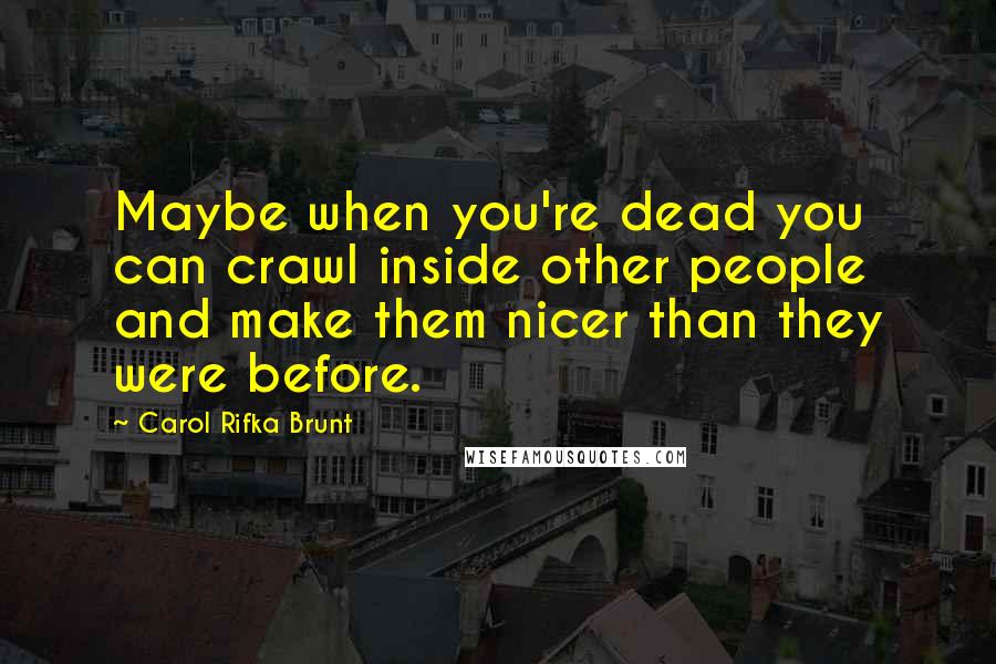 Carol Rifka Brunt Quotes: Maybe when you're dead you can crawl inside other people and make them nicer than they were before.