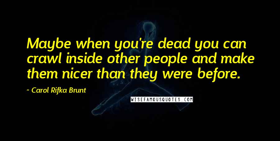 Carol Rifka Brunt Quotes: Maybe when you're dead you can crawl inside other people and make them nicer than they were before.