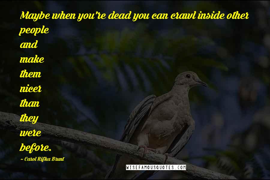 Carol Rifka Brunt Quotes: Maybe when you're dead you can crawl inside other people and make them nicer than they were before.