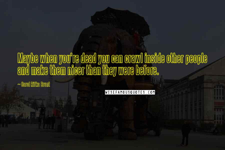 Carol Rifka Brunt Quotes: Maybe when you're dead you can crawl inside other people and make them nicer than they were before.