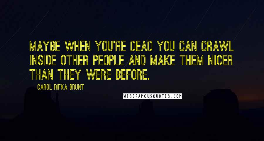 Carol Rifka Brunt Quotes: Maybe when you're dead you can crawl inside other people and make them nicer than they were before.