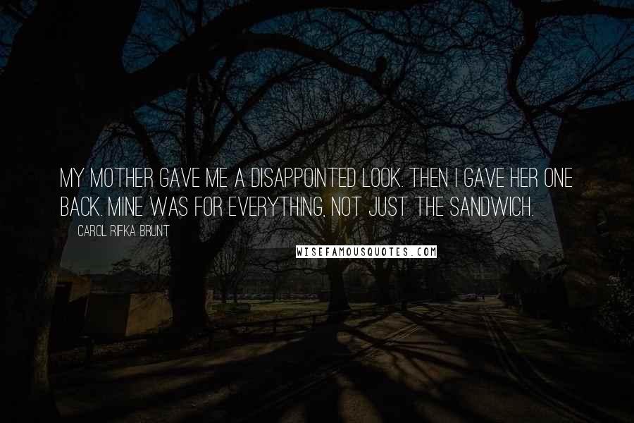 Carol Rifka Brunt Quotes: My mother gave me a disappointed look. Then I gave her one back. Mine was for everything, not just the sandwich.