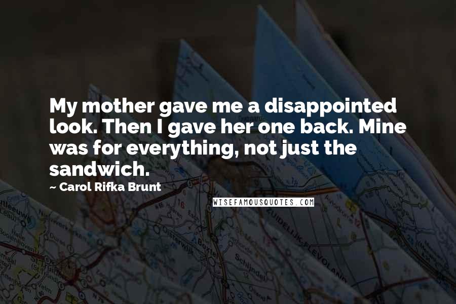 Carol Rifka Brunt Quotes: My mother gave me a disappointed look. Then I gave her one back. Mine was for everything, not just the sandwich.