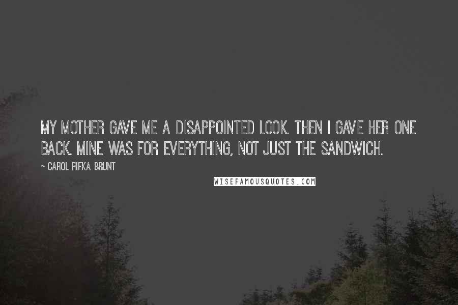Carol Rifka Brunt Quotes: My mother gave me a disappointed look. Then I gave her one back. Mine was for everything, not just the sandwich.