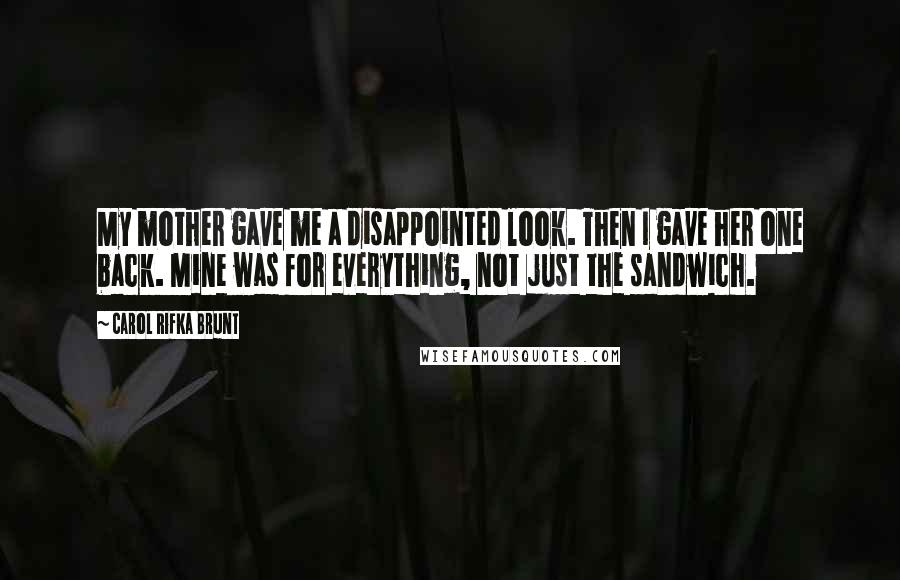 Carol Rifka Brunt Quotes: My mother gave me a disappointed look. Then I gave her one back. Mine was for everything, not just the sandwich.