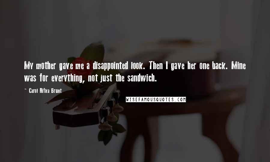Carol Rifka Brunt Quotes: My mother gave me a disappointed look. Then I gave her one back. Mine was for everything, not just the sandwich.