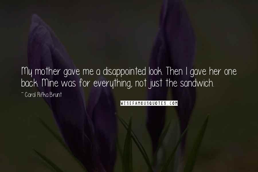 Carol Rifka Brunt Quotes: My mother gave me a disappointed look. Then I gave her one back. Mine was for everything, not just the sandwich.