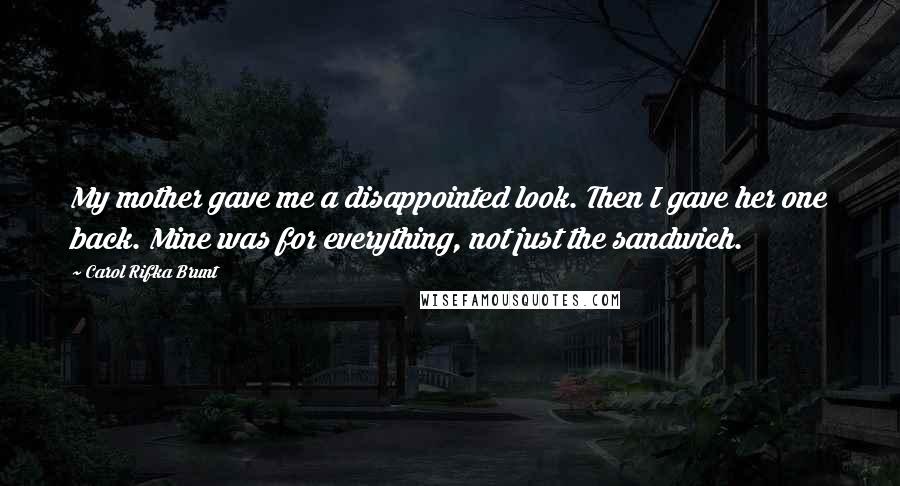 Carol Rifka Brunt Quotes: My mother gave me a disappointed look. Then I gave her one back. Mine was for everything, not just the sandwich.