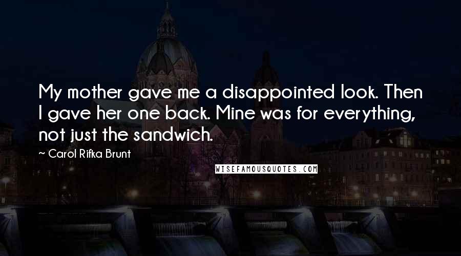 Carol Rifka Brunt Quotes: My mother gave me a disappointed look. Then I gave her one back. Mine was for everything, not just the sandwich.