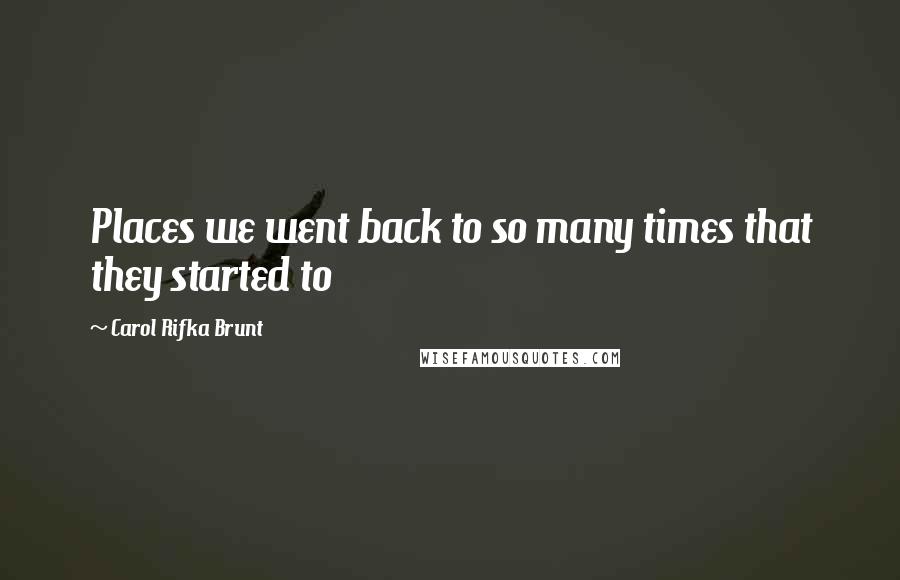 Carol Rifka Brunt Quotes: Places we went back to so many times that they started to
