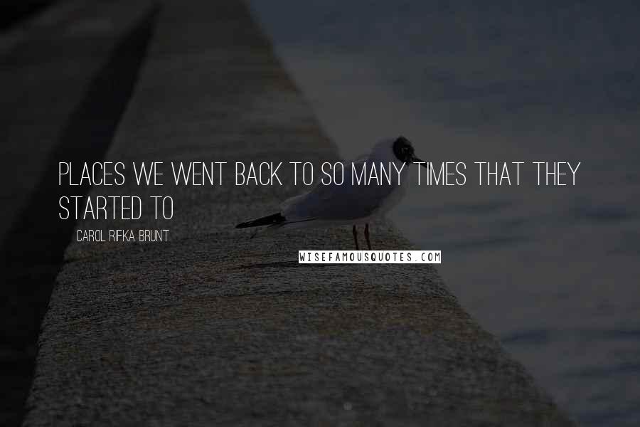 Carol Rifka Brunt Quotes: Places we went back to so many times that they started to