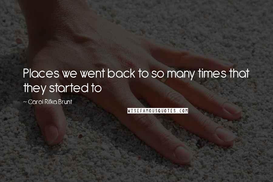 Carol Rifka Brunt Quotes: Places we went back to so many times that they started to