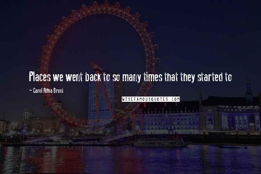 Carol Rifka Brunt Quotes: Places we went back to so many times that they started to