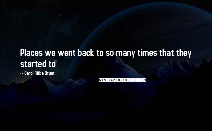 Carol Rifka Brunt Quotes: Places we went back to so many times that they started to