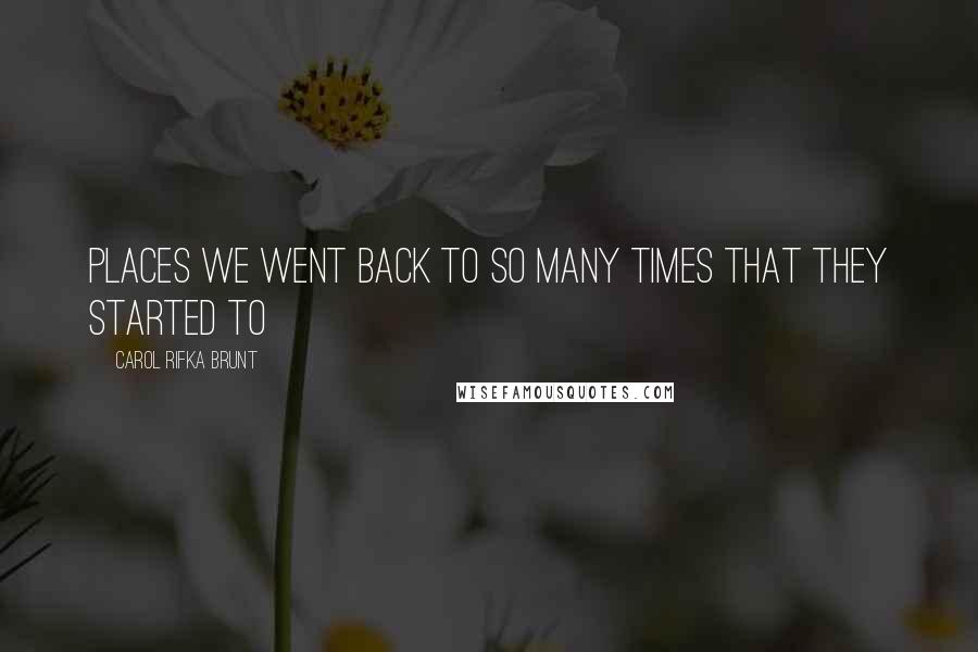 Carol Rifka Brunt Quotes: Places we went back to so many times that they started to