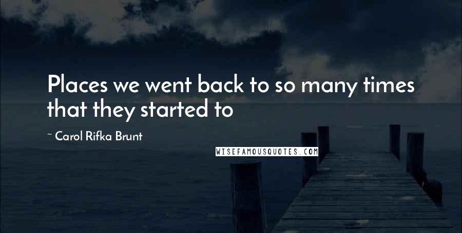 Carol Rifka Brunt Quotes: Places we went back to so many times that they started to