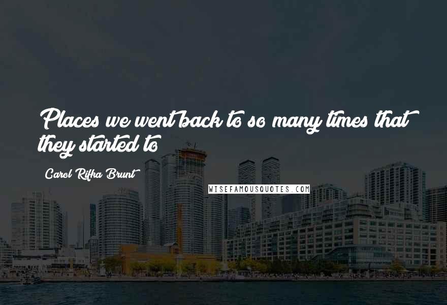 Carol Rifka Brunt Quotes: Places we went back to so many times that they started to