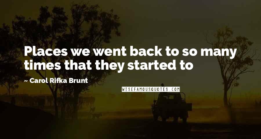 Carol Rifka Brunt Quotes: Places we went back to so many times that they started to