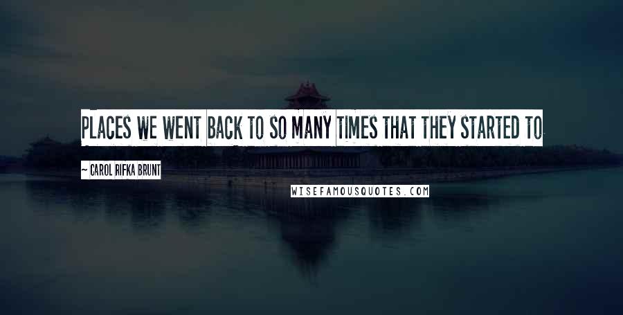 Carol Rifka Brunt Quotes: Places we went back to so many times that they started to