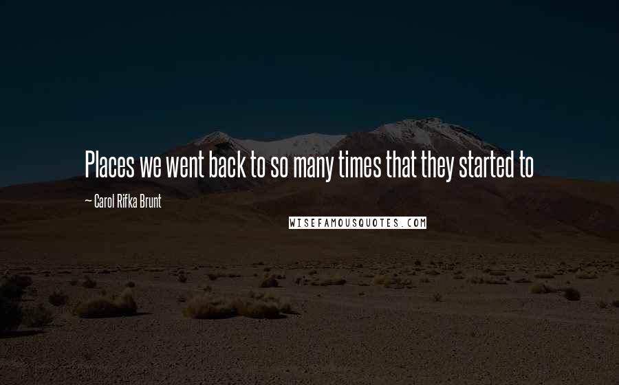 Carol Rifka Brunt Quotes: Places we went back to so many times that they started to