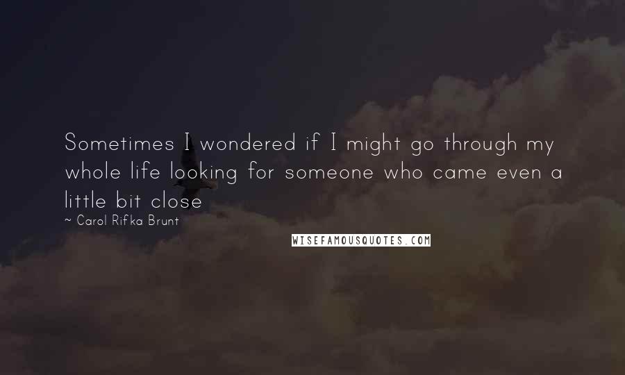 Carol Rifka Brunt Quotes: Sometimes I wondered if I might go through my whole life looking for someone who came even a little bit close