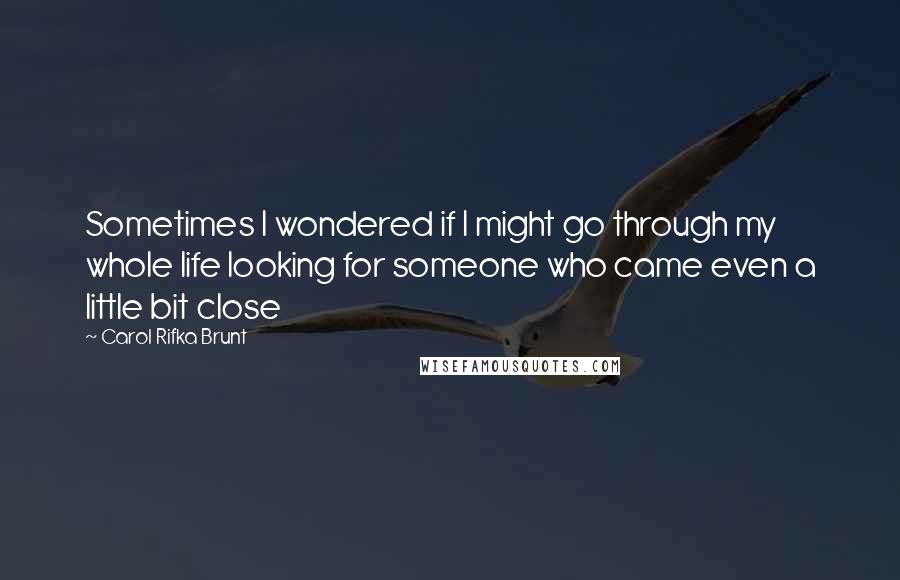 Carol Rifka Brunt Quotes: Sometimes I wondered if I might go through my whole life looking for someone who came even a little bit close