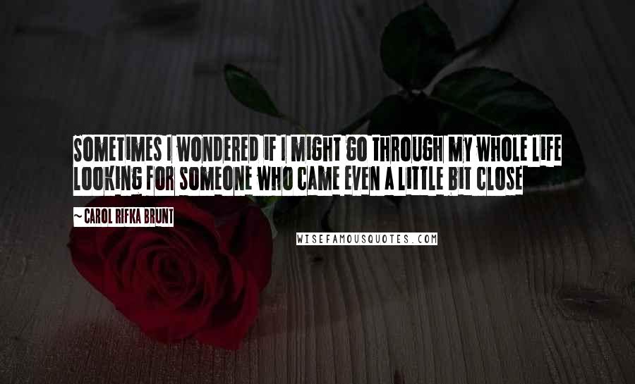 Carol Rifka Brunt Quotes: Sometimes I wondered if I might go through my whole life looking for someone who came even a little bit close