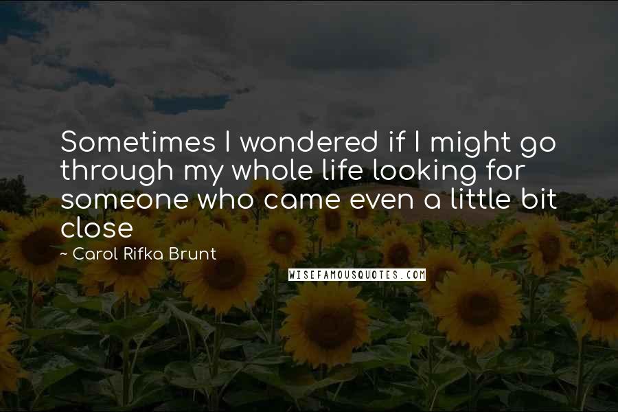 Carol Rifka Brunt Quotes: Sometimes I wondered if I might go through my whole life looking for someone who came even a little bit close