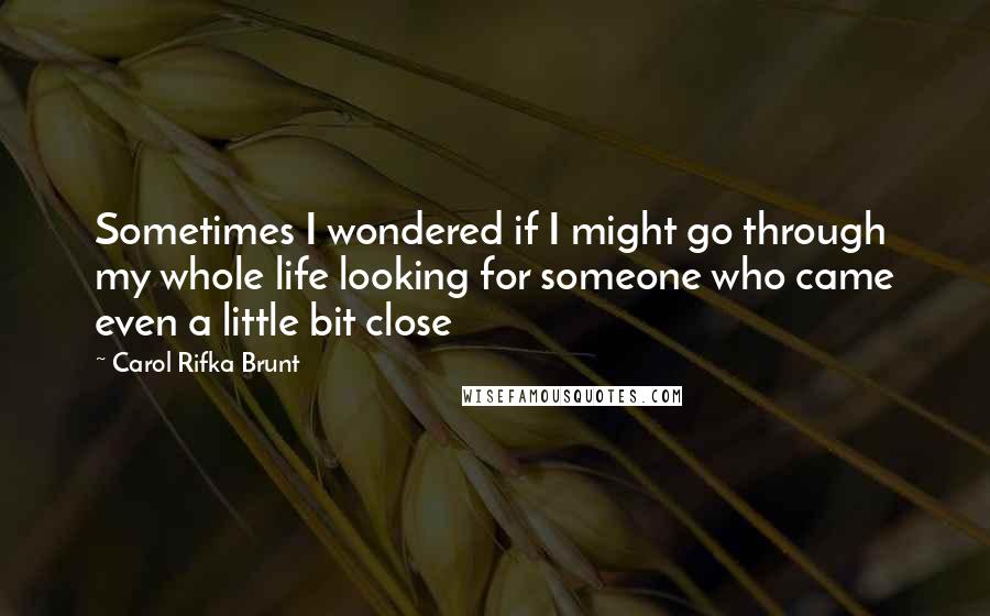 Carol Rifka Brunt Quotes: Sometimes I wondered if I might go through my whole life looking for someone who came even a little bit close