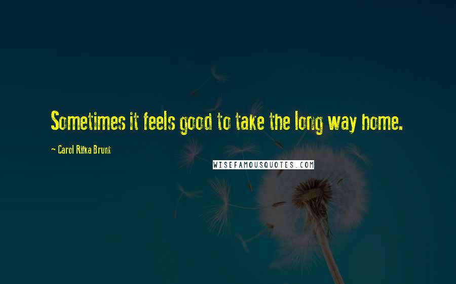 Carol Rifka Brunt Quotes: Sometimes it feels good to take the long way home.