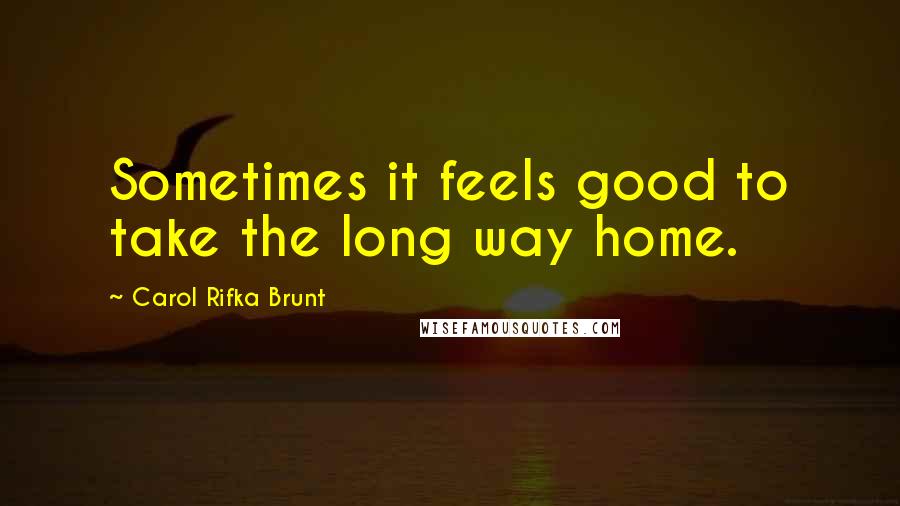 Carol Rifka Brunt Quotes: Sometimes it feels good to take the long way home.