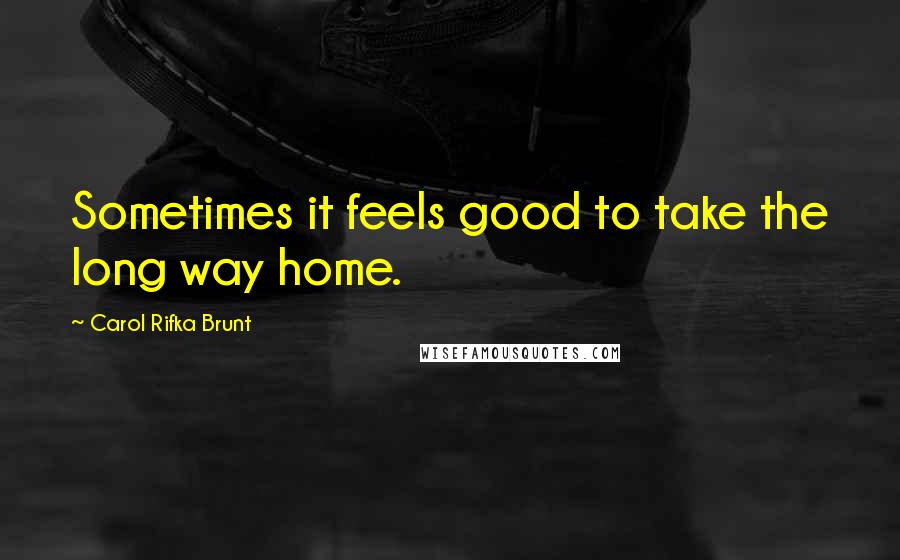 Carol Rifka Brunt Quotes: Sometimes it feels good to take the long way home.