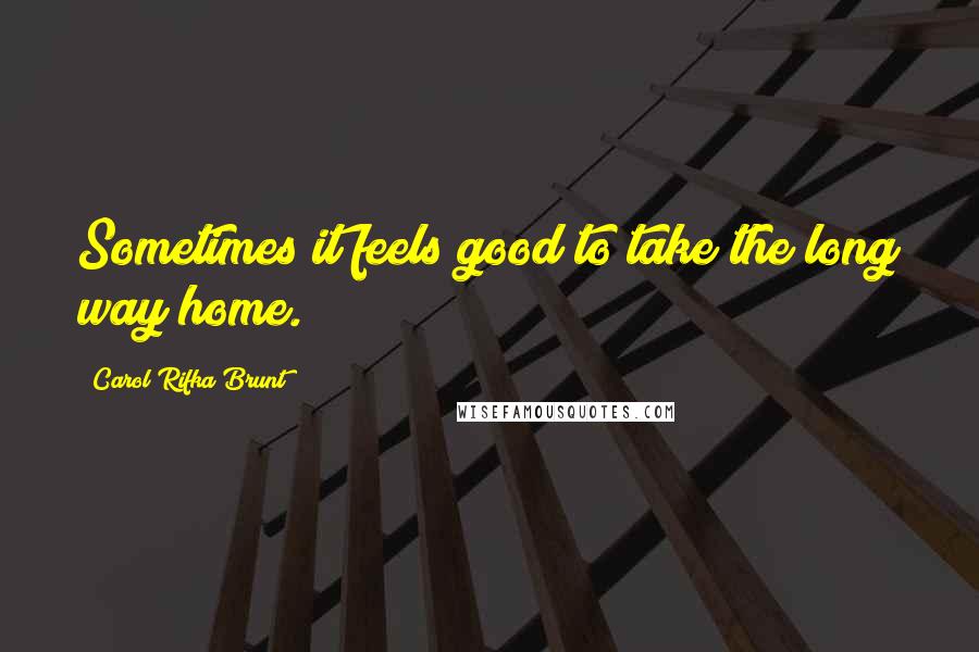 Carol Rifka Brunt Quotes: Sometimes it feels good to take the long way home.