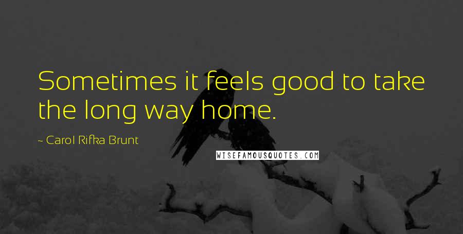 Carol Rifka Brunt Quotes: Sometimes it feels good to take the long way home.