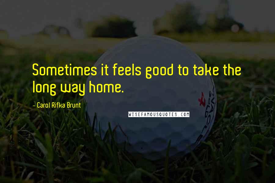 Carol Rifka Brunt Quotes: Sometimes it feels good to take the long way home.