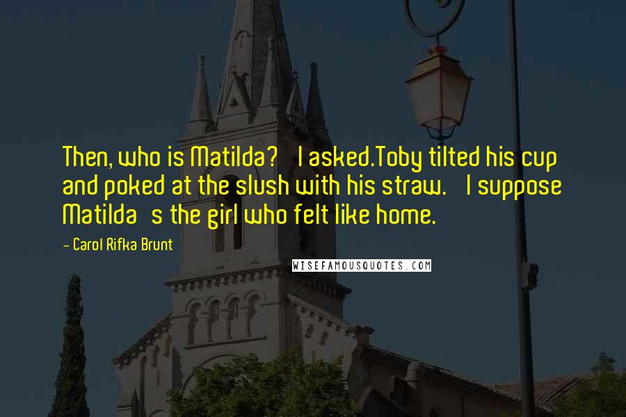 Carol Rifka Brunt Quotes: Then, who is Matilda?' I asked.Toby tilted his cup and poked at the slush with his straw. 'I suppose Matilda's the girl who felt like home.