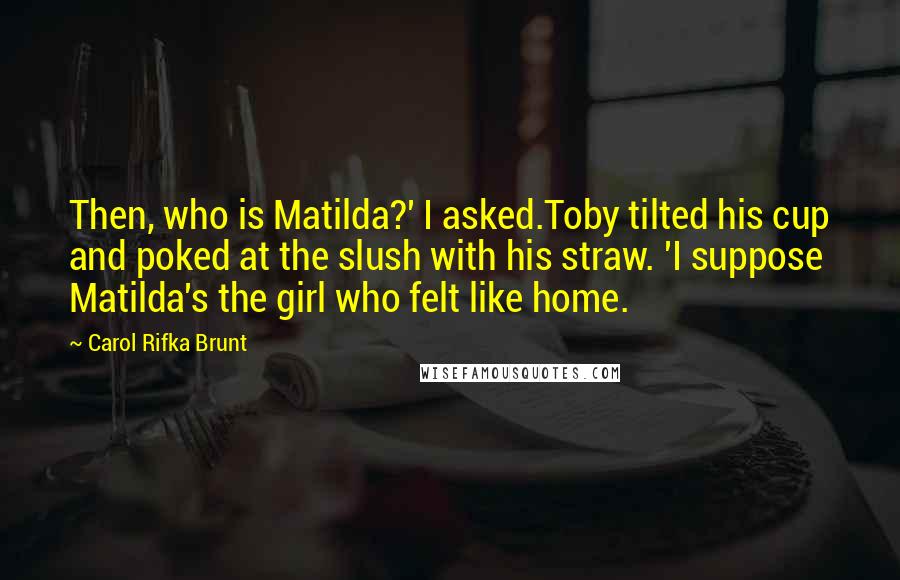 Carol Rifka Brunt Quotes: Then, who is Matilda?' I asked.Toby tilted his cup and poked at the slush with his straw. 'I suppose Matilda's the girl who felt like home.