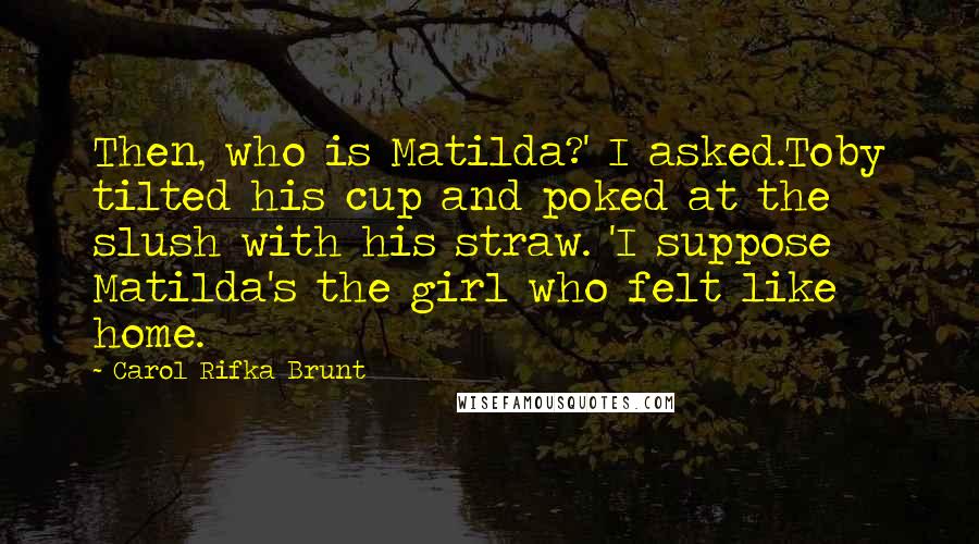 Carol Rifka Brunt Quotes: Then, who is Matilda?' I asked.Toby tilted his cup and poked at the slush with his straw. 'I suppose Matilda's the girl who felt like home.