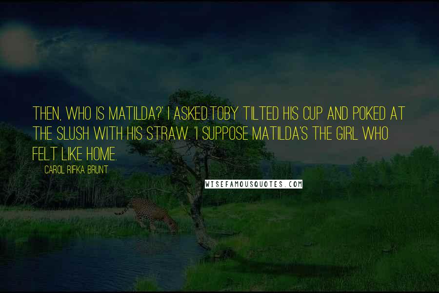 Carol Rifka Brunt Quotes: Then, who is Matilda?' I asked.Toby tilted his cup and poked at the slush with his straw. 'I suppose Matilda's the girl who felt like home.